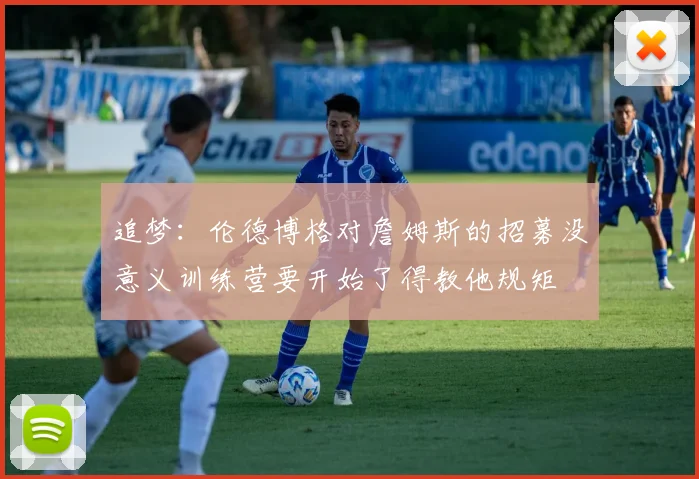 追梦：伦德博格对詹姆斯的招募没意义训练营要开始了得教他规矩