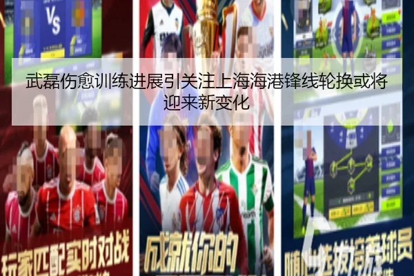 武磊伤愈训练进展引关注上海海港锋线轮换或将迎来新变化