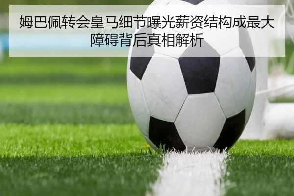 姆巴佩转会皇马细节曝光薪资结构成最大障碍背后真相解析
