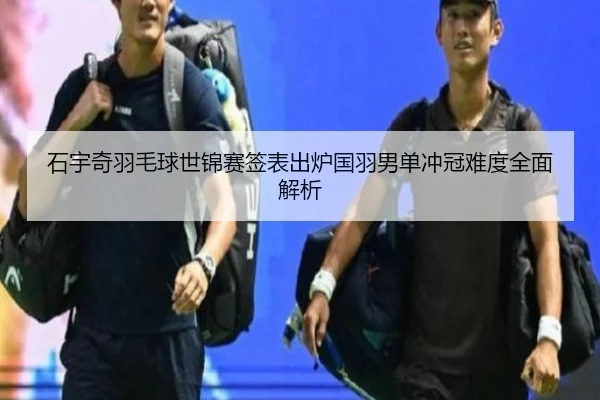石宇奇羽毛球世锦赛签表出炉国羽男单冲冠难度全面解析