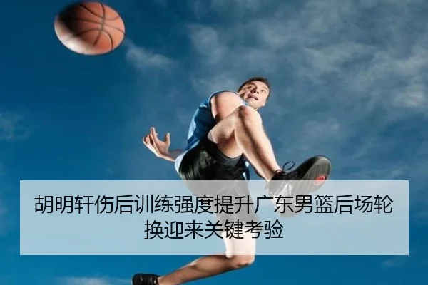 胡明轩伤后训练强度提升广东男篮后场轮换迎来关键考验