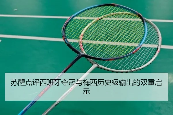 苏醒点评西班牙夺冠与梅西历史级输出的双重启示