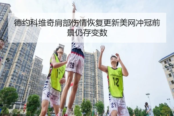 德约科维奇肩部伤情恢复更新美网冲冠前景仍存变数