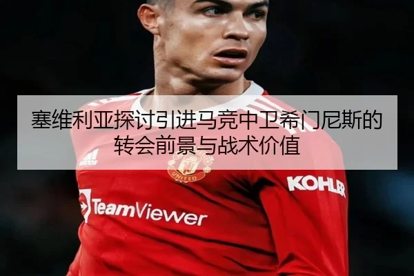 塞维利亚探讨引进马竞中卫希门尼斯的转会前景与战术价值